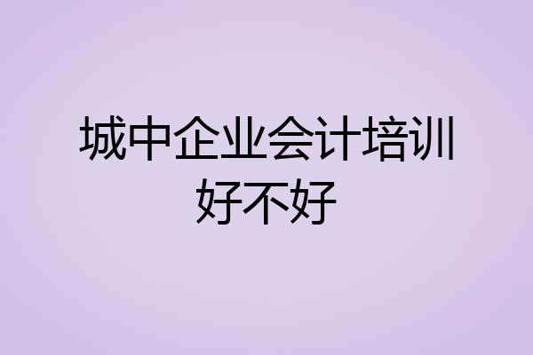 城中企业会计培训好不好