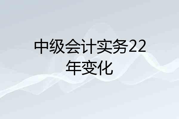中级会计实务22年变化