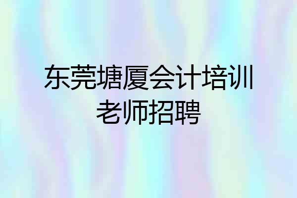 东莞塘厦会计培训老师招聘