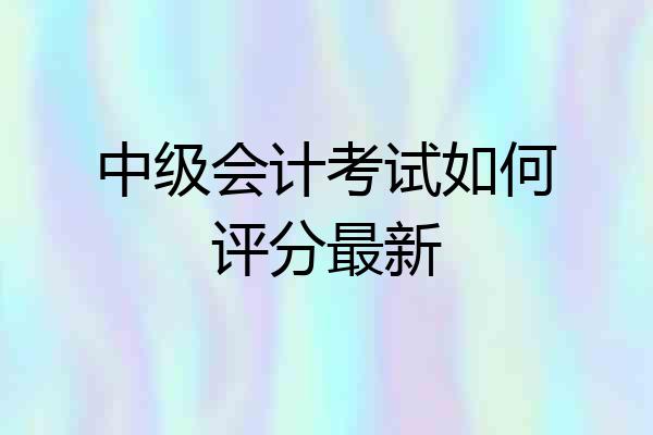 中级会计考试如何评分最新