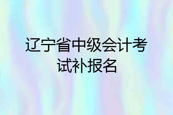 辽宁省中级会计考试补报名