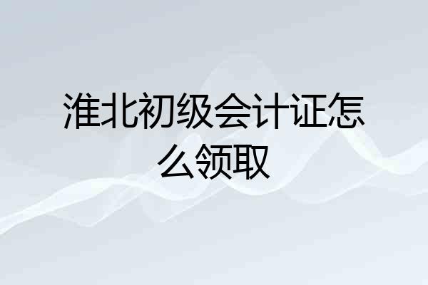 淮北初级会计证怎么领取