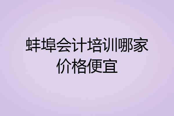 蚌埠会计培训哪家价格便宜