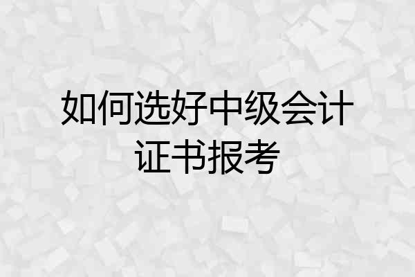 如何选好中级会计证书报考