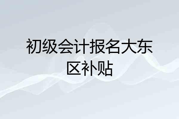 初级会计报名大东区补贴