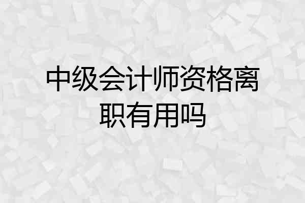 中级会计师资格离职有用吗