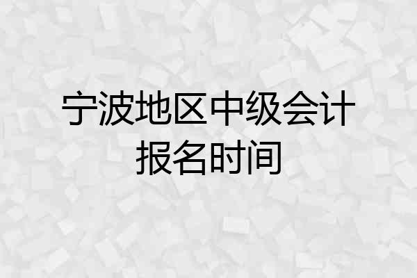 宁波地区中级会计报名时间