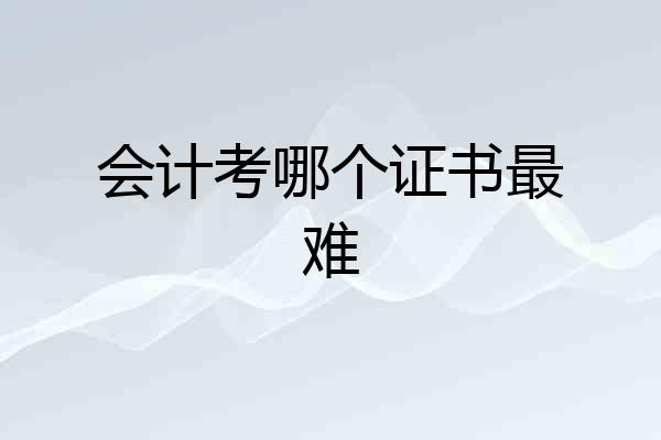 会计考哪个证书最难