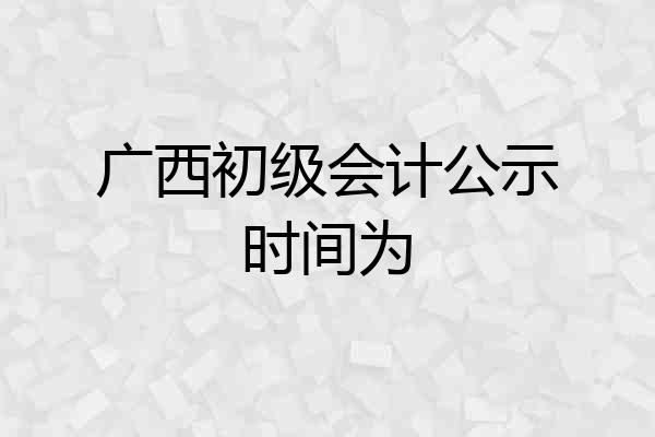 广西初级会计公示时间为