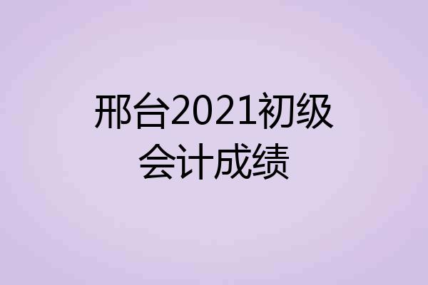 邢台2021初级会计成绩