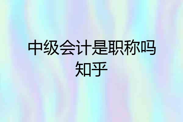 中级会计是职称吗知乎