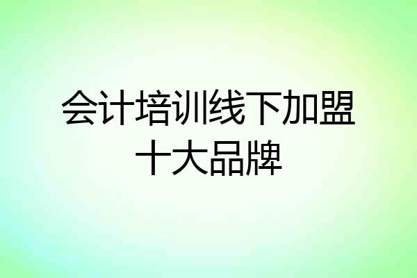 会计培训线下加盟十大品牌