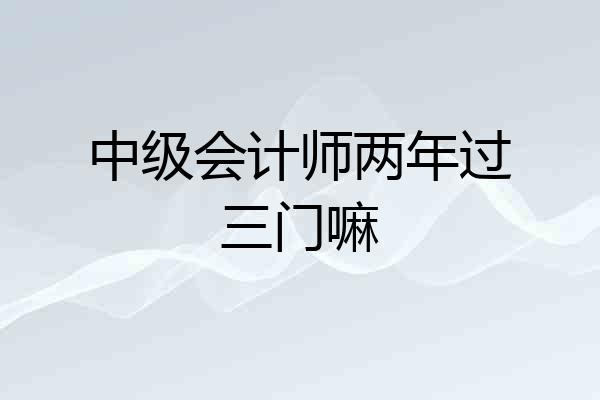 中级会计师两年过三门嘛