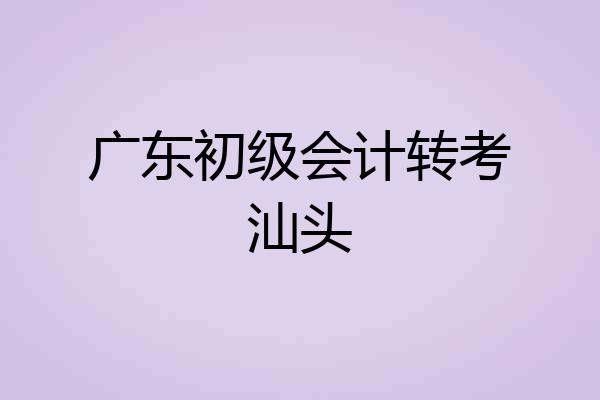 广东初级会计转考汕头