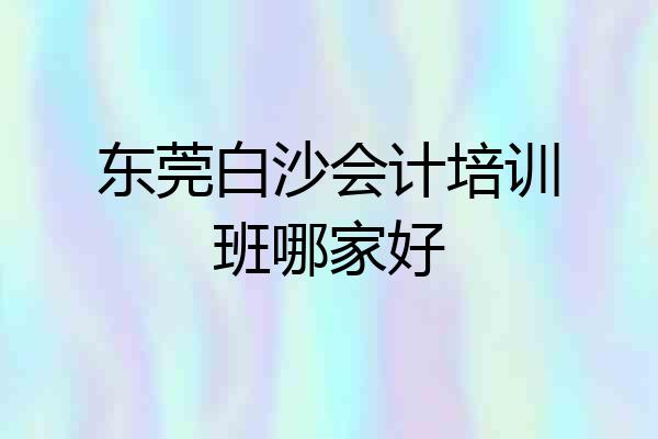 东莞白沙会计培训班哪家好