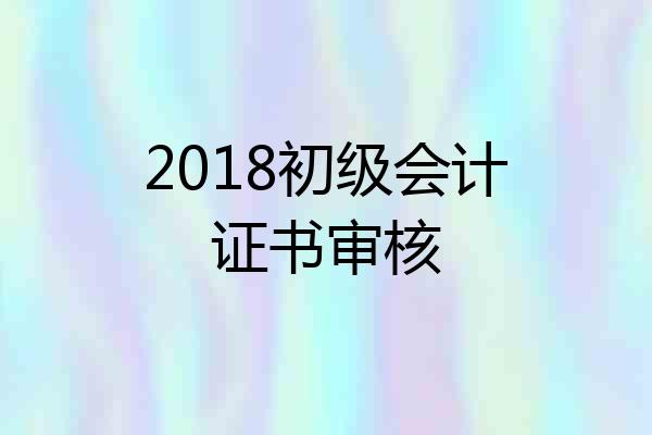 2018初级会计证书审核