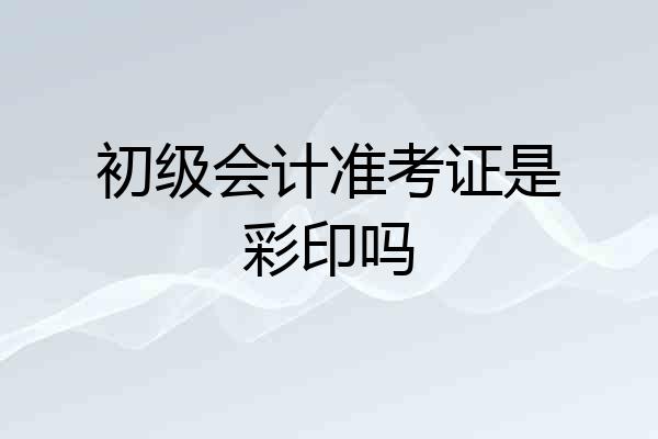 初级会计准考证是彩印吗