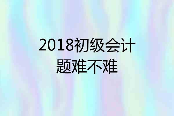2018初级会计题难不难