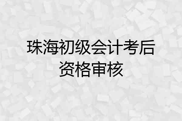 珠海初级会计考后资格审核