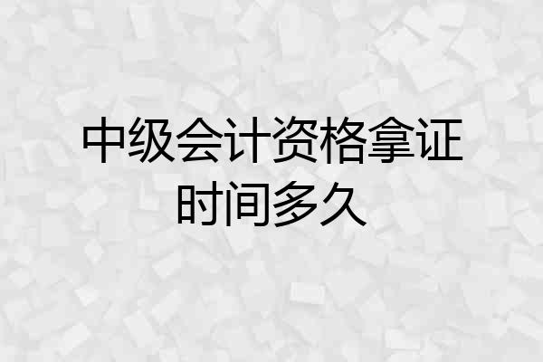 中级会计资格拿证时间多久