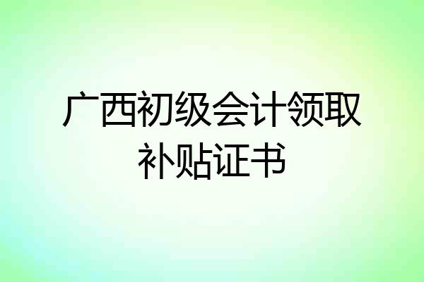 广西初级会计领取补贴证书