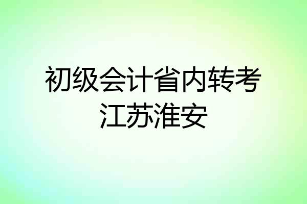 初级会计省内转考江苏淮安