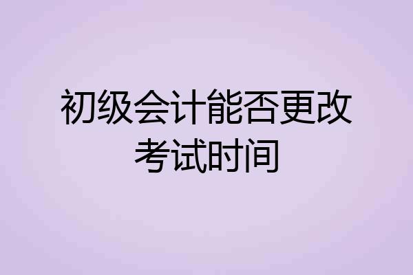初级会计能否更改考试时间