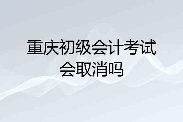 重庆初级会计考试会取消吗