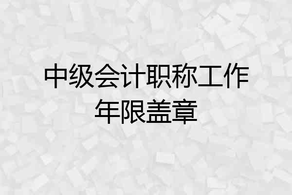 中级会计职称工作年限盖章