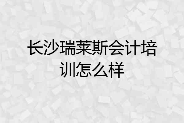 长沙瑞莱斯会计培训怎么样