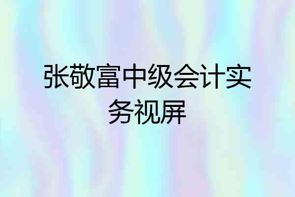 张敬富中级会计实务视屏