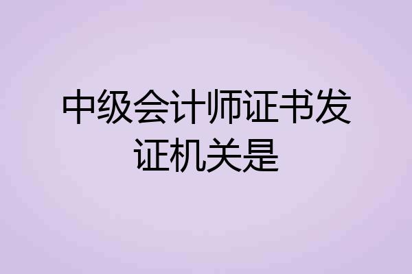 中级会计师证书发证机关是