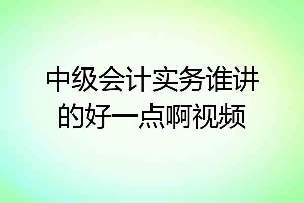 中级会计实务谁讲的好一点啊视频