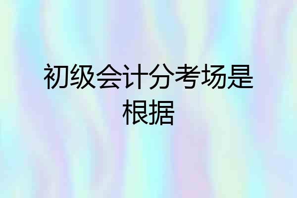 初级会计分考场是根据