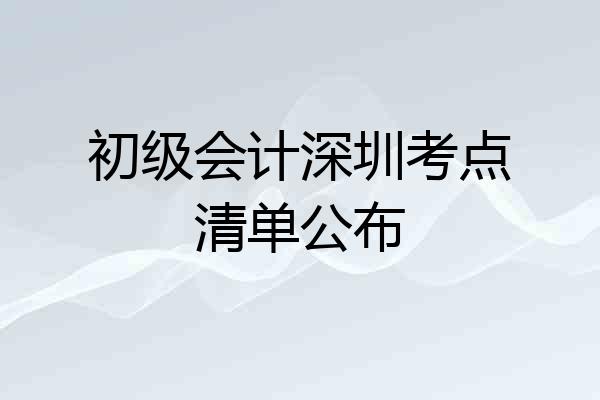 初级会计深圳考点清单公布