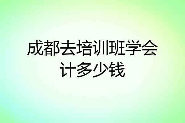 成都去培训班学会计多少钱