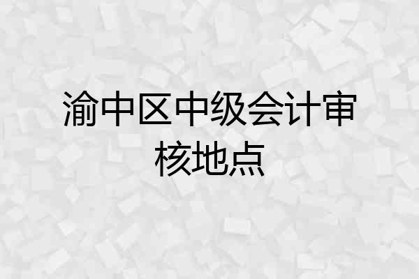 渝中区中级会计审核地点