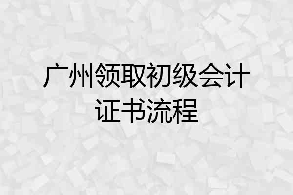 广州领取初级会计证书流程