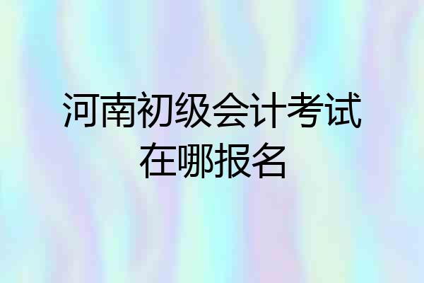 河南初级会计考试在哪报名