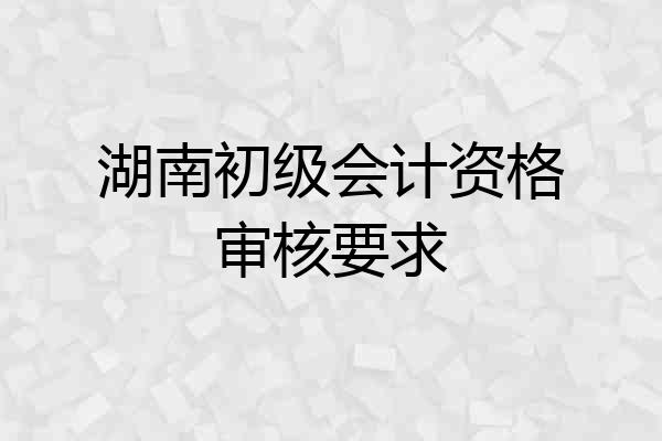湖南初级会计资格审核要求