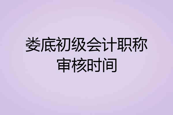 娄底初级会计职称审核时间