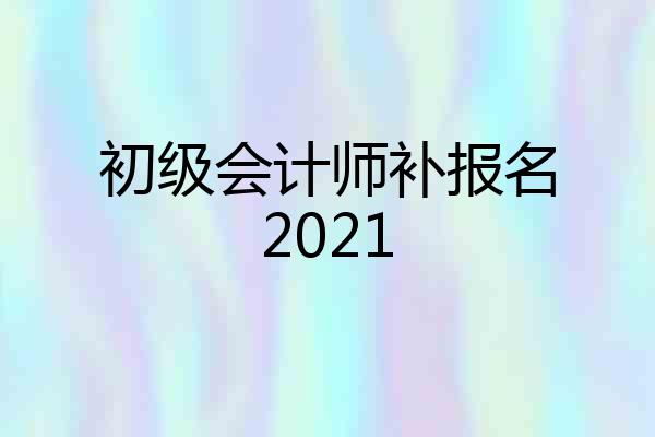 初级会计师补报名2021