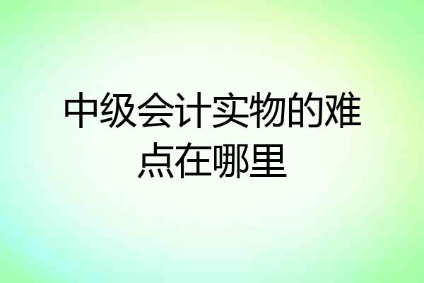 中级会计实物的难点在哪里