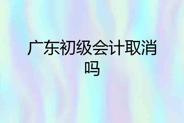 广东初级会计取消吗