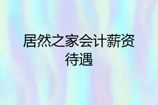 居然之家会计薪资待遇