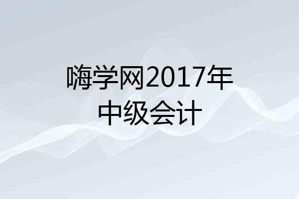 嗨学网2017年中级会计