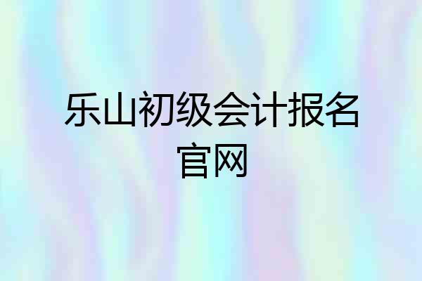 乐山初级会计报名官网