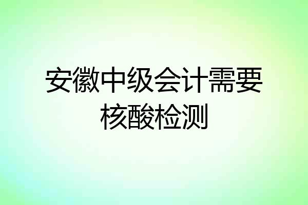 安徽中级会计需要核酸检测