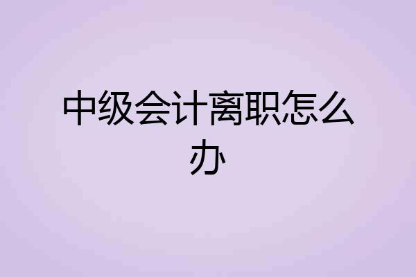 中级会计离职怎么办