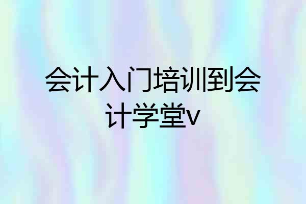 会计入门培训到会计学堂v